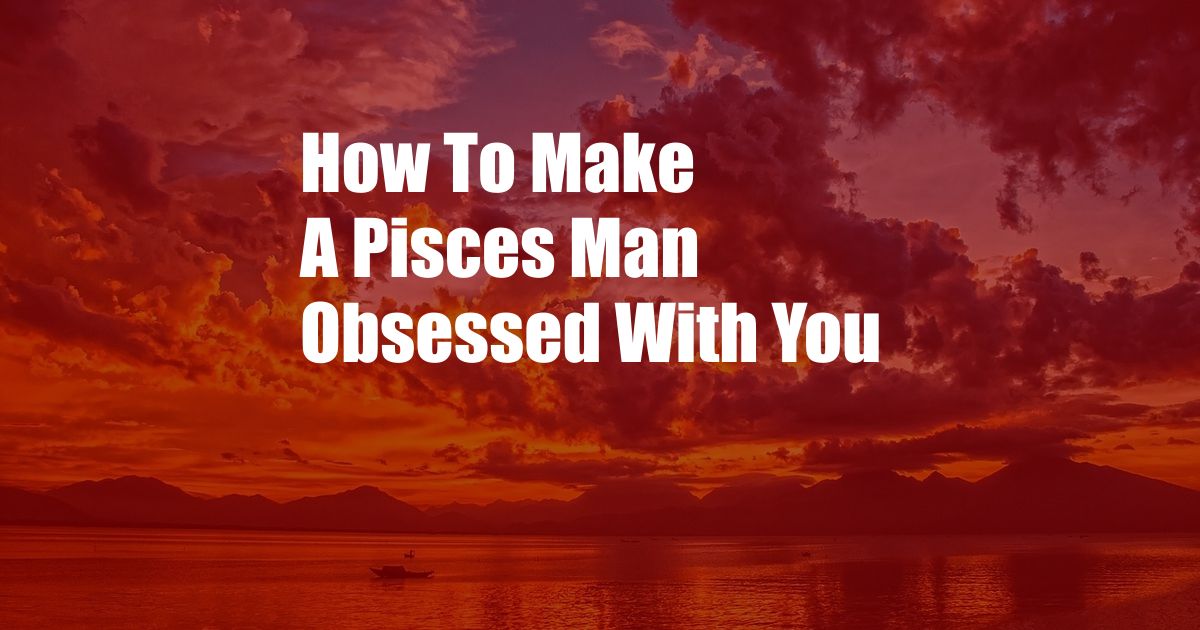 How To Make A Pisces Man Obsessed With You