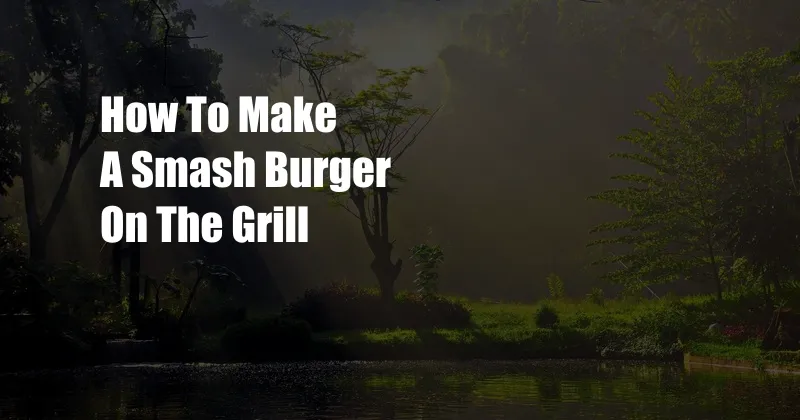 How To Make A Smash Burger On The Grill