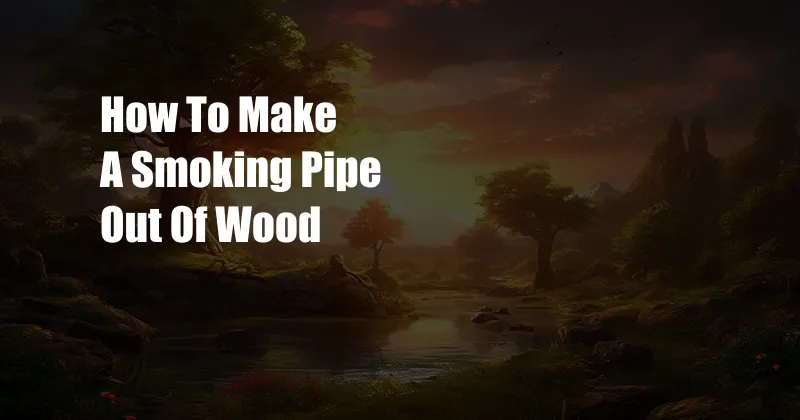 How To Make A Smoking Pipe Out Of Wood