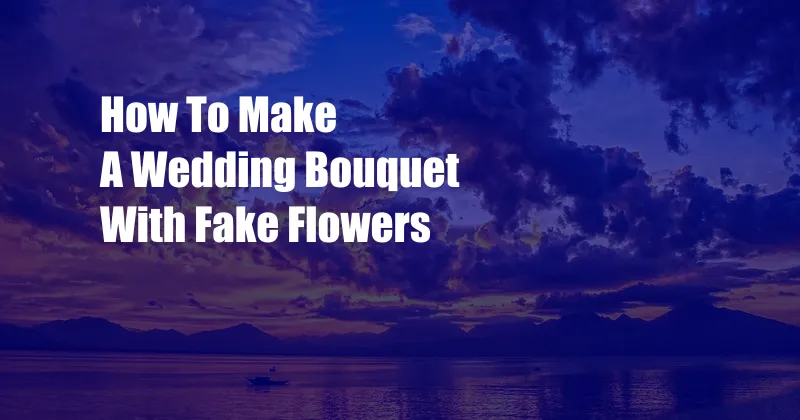 How To Make A Wedding Bouquet With Fake Flowers
