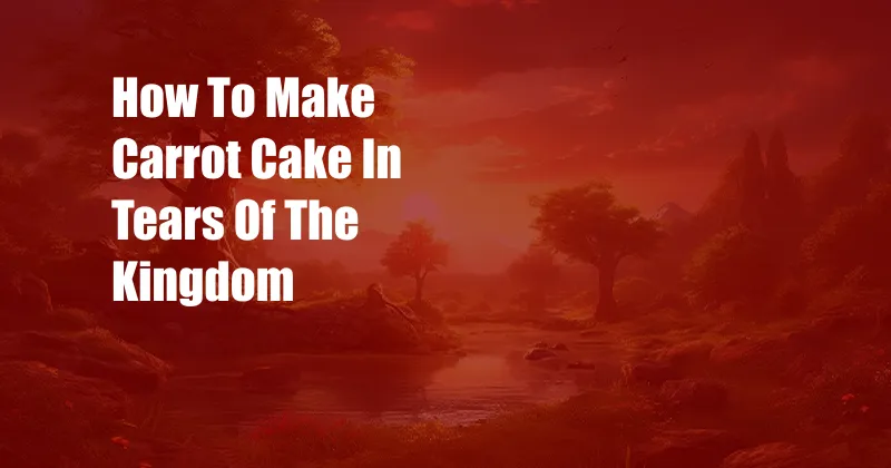 How To Make Carrot Cake In Tears Of The Kingdom