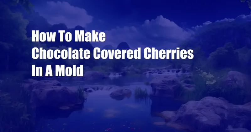 How To Make Chocolate Covered Cherries In A Mold