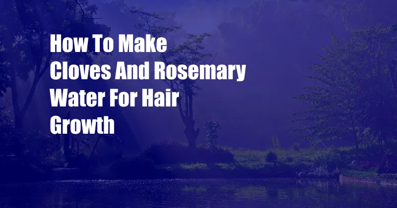 How To Make Cloves And Rosemary Water For Hair Growth