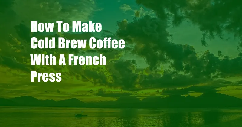 How To Make Cold Brew Coffee With A French Press