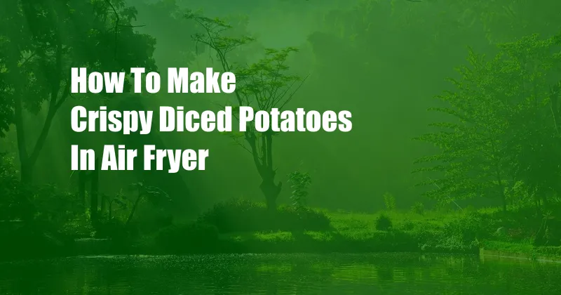 How To Make Crispy Diced Potatoes In Air Fryer