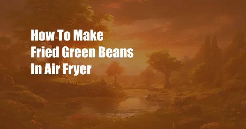 How To Make Fried Green Beans In Air Fryer