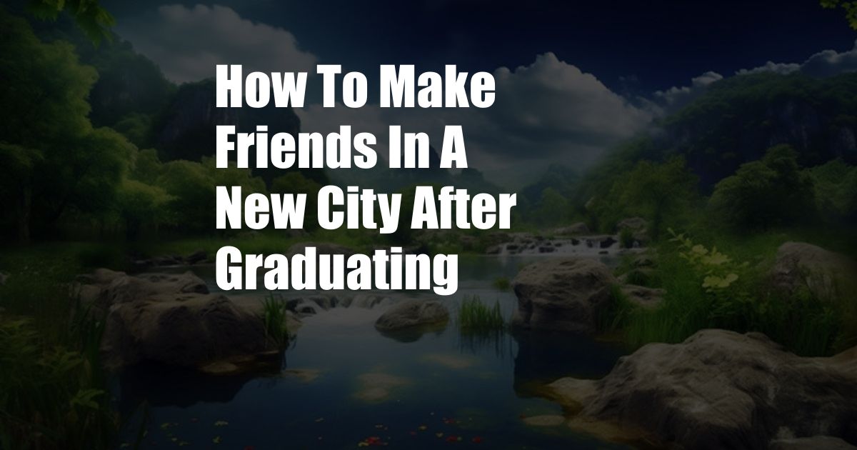 How To Make Friends In A New City After Graduating