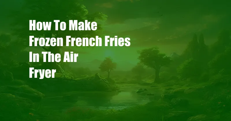 How To Make Frozen French Fries In The Air Fryer