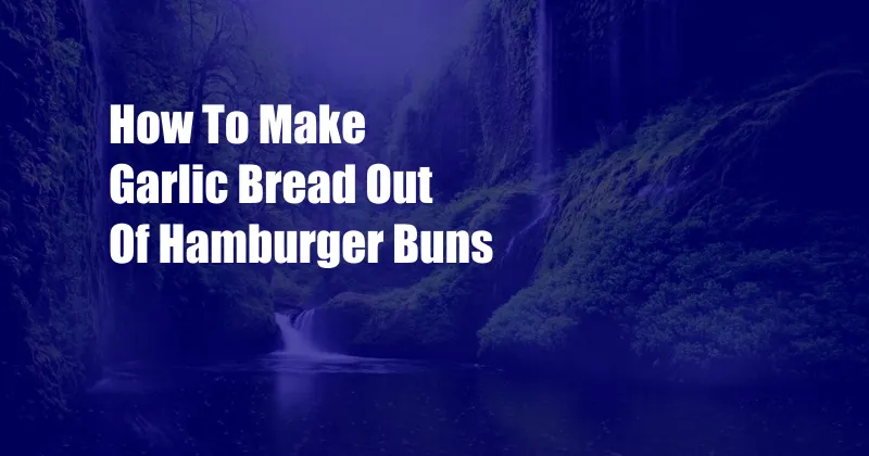 How To Make Garlic Bread Out Of Hamburger Buns