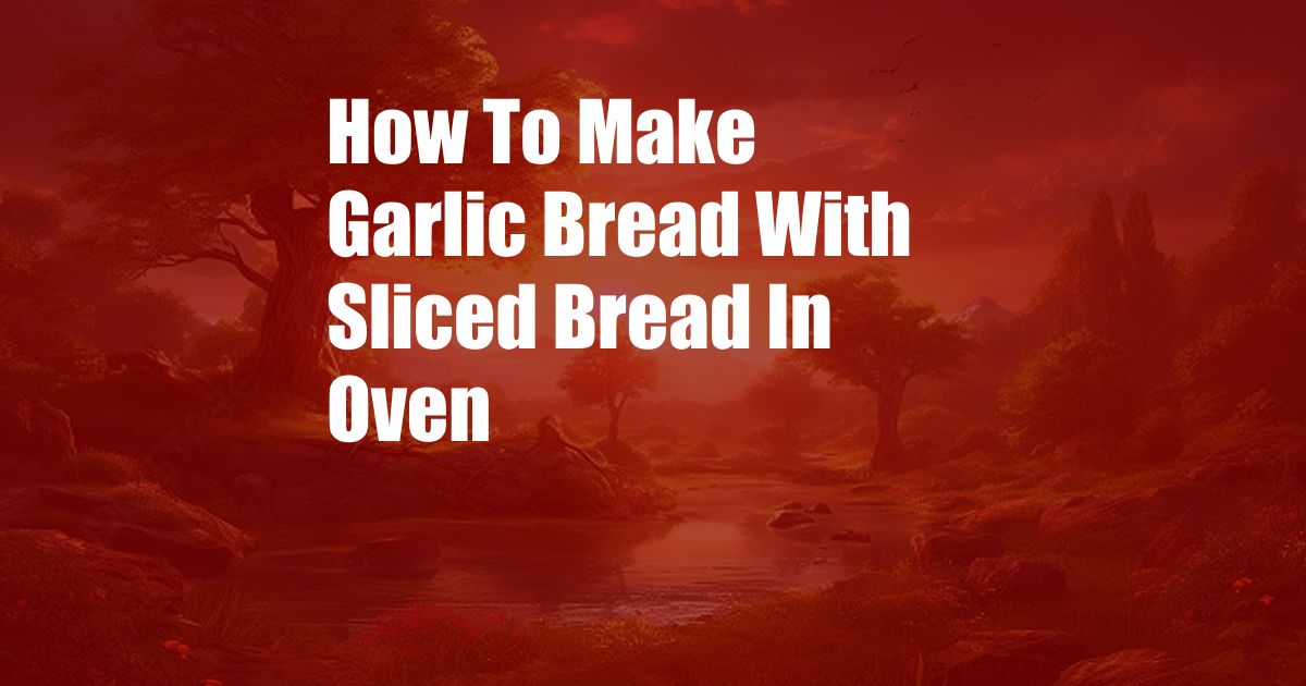 How To Make Garlic Bread With Sliced Bread In Oven