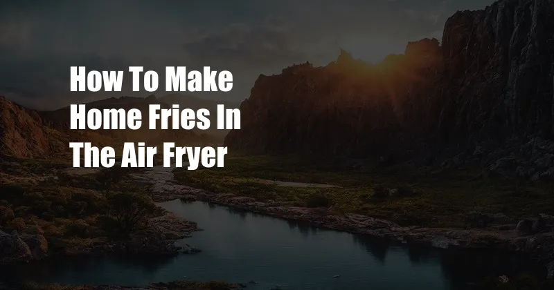 How To Make Home Fries In The Air Fryer