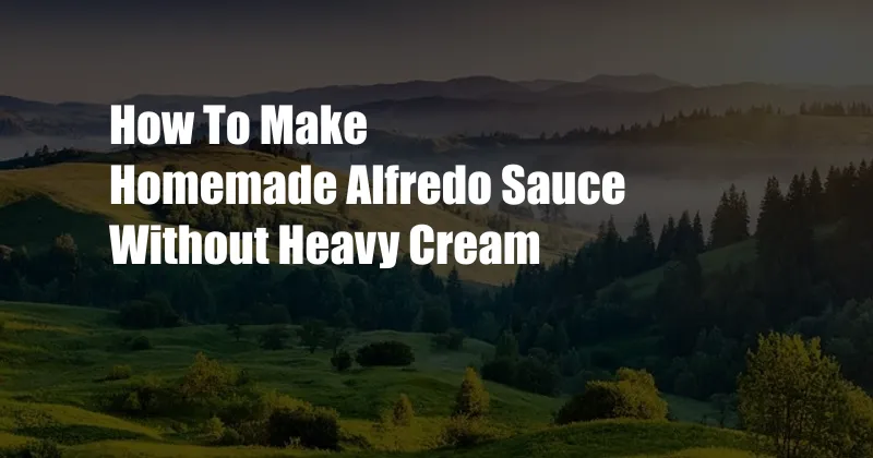 How To Make Homemade Alfredo Sauce Without Heavy Cream