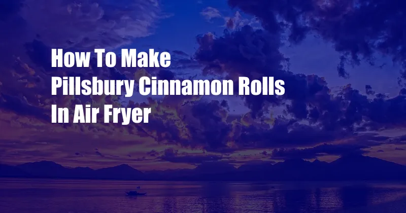 How To Make Pillsbury Cinnamon Rolls In Air Fryer