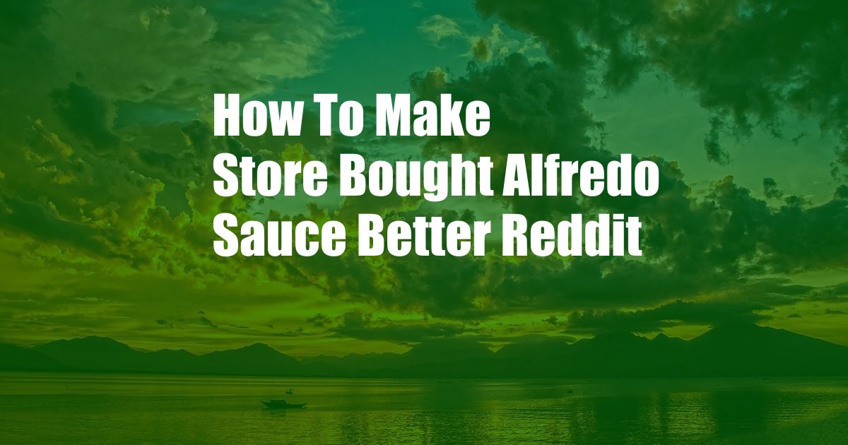 How To Make Store Bought Alfredo Sauce Better Reddit