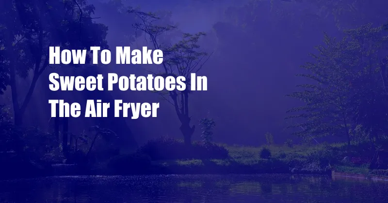 How To Make Sweet Potatoes In The Air Fryer