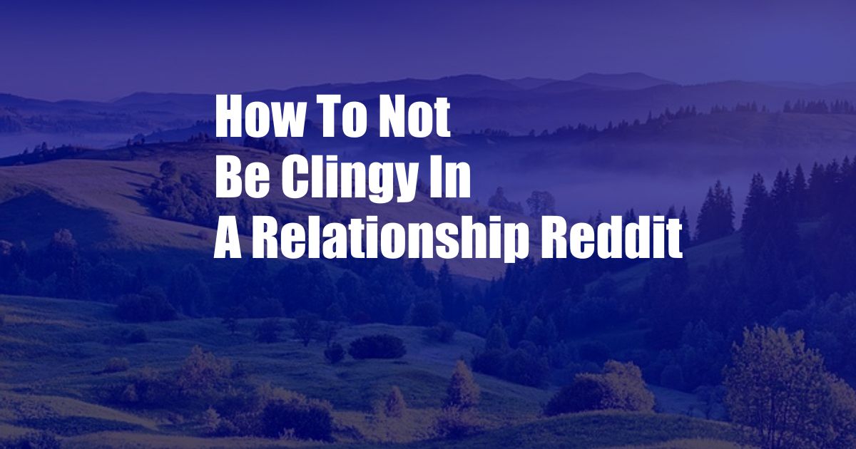 How To Not Be Clingy In A Relationship Reddit
