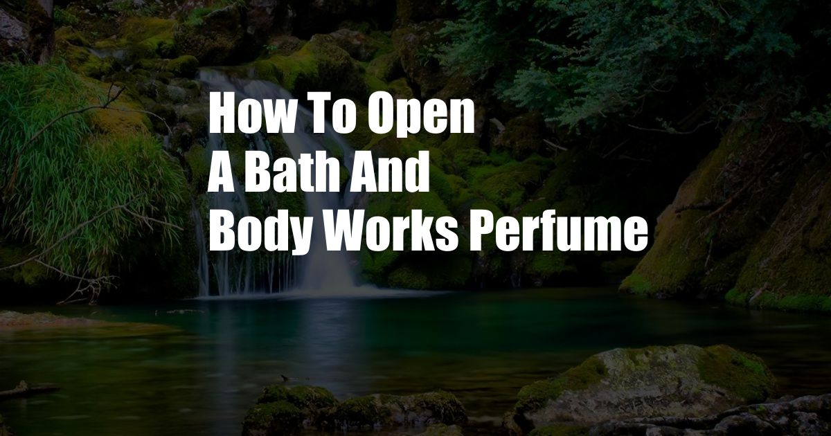 How To Open A Bath And Body Works Perfume