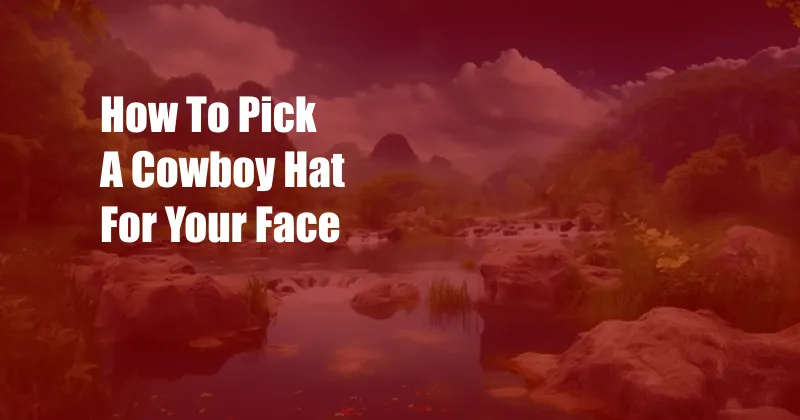 How To Pick A Cowboy Hat For Your Face