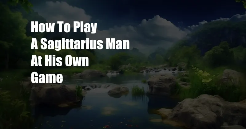 How To Play A Sagittarius Man At His Own Game