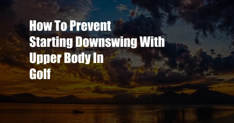 How To Prevent Starting Downswing With Upper Body In Golf