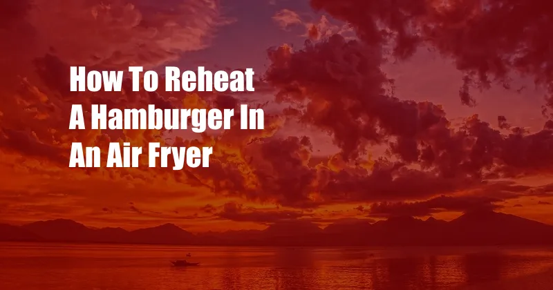 How To Reheat A Hamburger In An Air Fryer