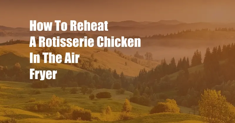 How To Reheat A Rotisserie Chicken In The Air Fryer