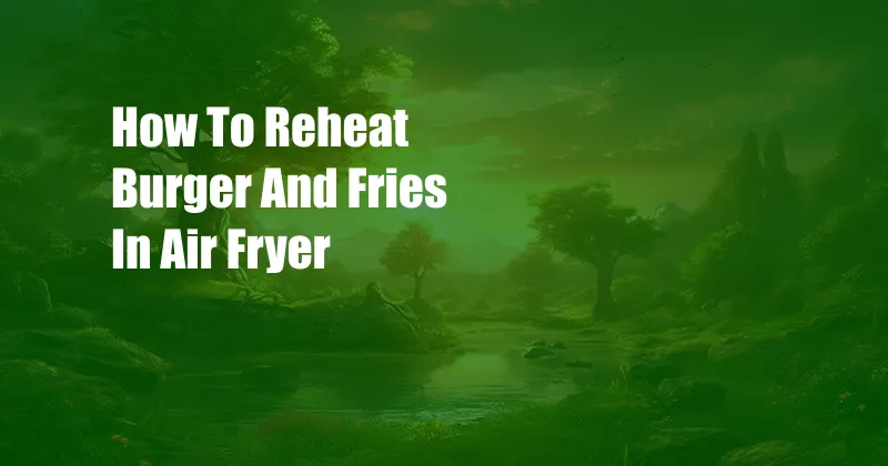 How To Reheat Burger And Fries In Air Fryer