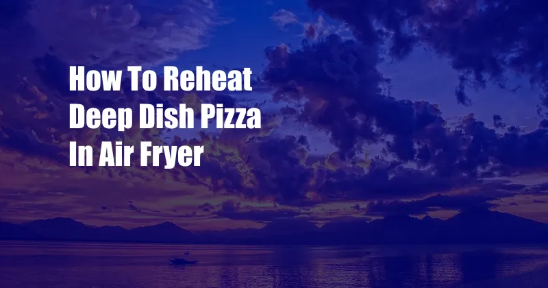 How To Reheat Deep Dish Pizza In Air Fryer