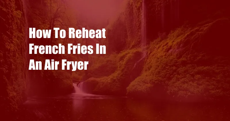 How To Reheat French Fries In An Air Fryer