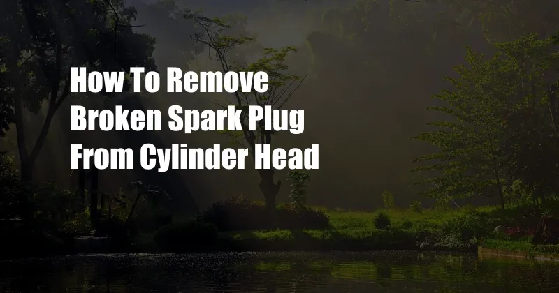 How To Remove Broken Spark Plug From Cylinder Head