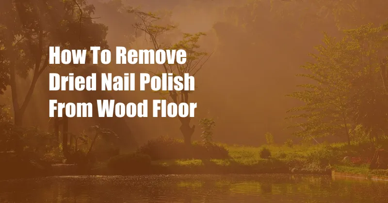 How To Remove Dried Nail Polish From Wood Floor