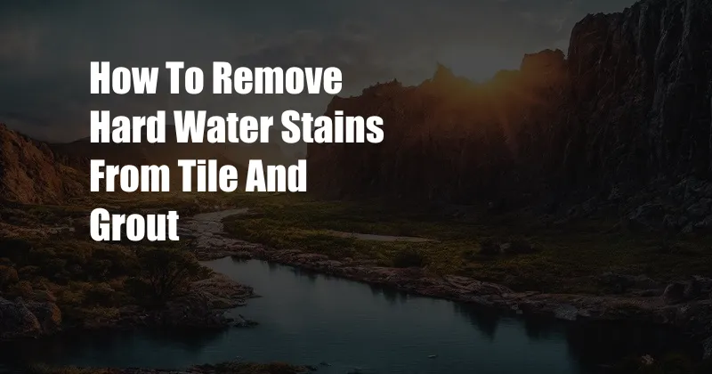 How To Remove Hard Water Stains From Tile And Grout