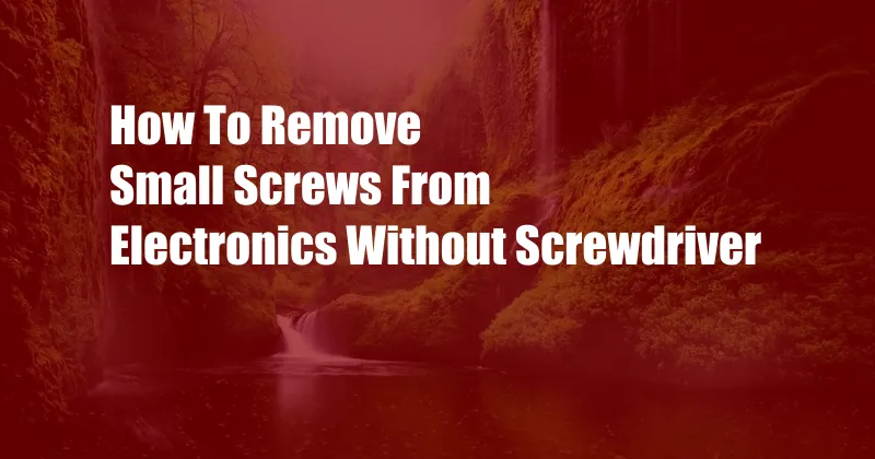 How To Remove Small Screws From Electronics Without Screwdriver