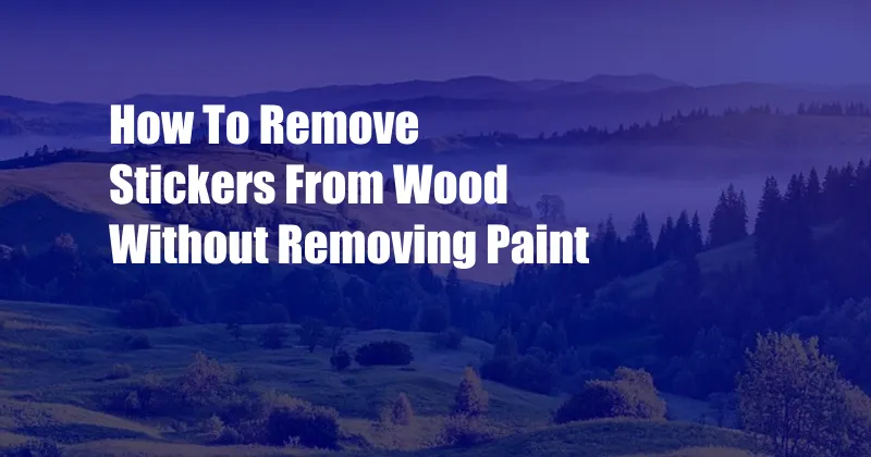 How To Remove Stickers From Wood Without Removing Paint