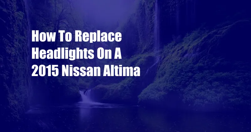 How To Replace Headlights On A 2015 Nissan Altima