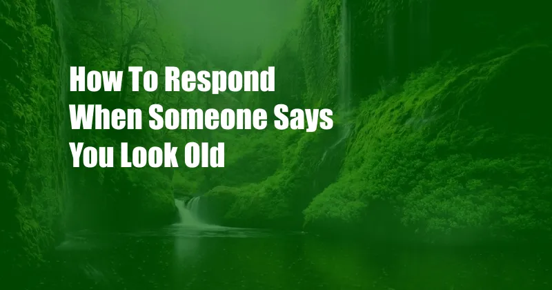 How To Respond When Someone Says You Look Old