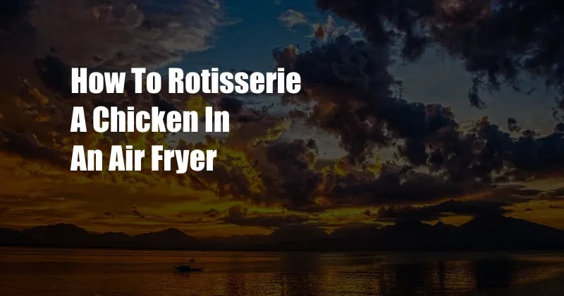 How To Rotisserie A Chicken In An Air Fryer