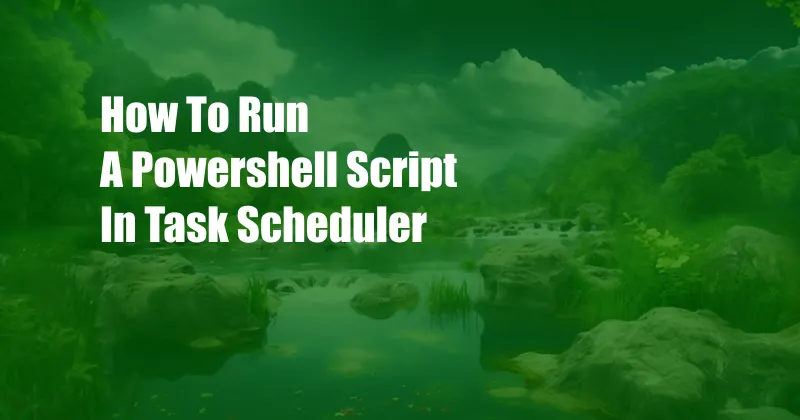 How To Run A Powershell Script In Task Scheduler