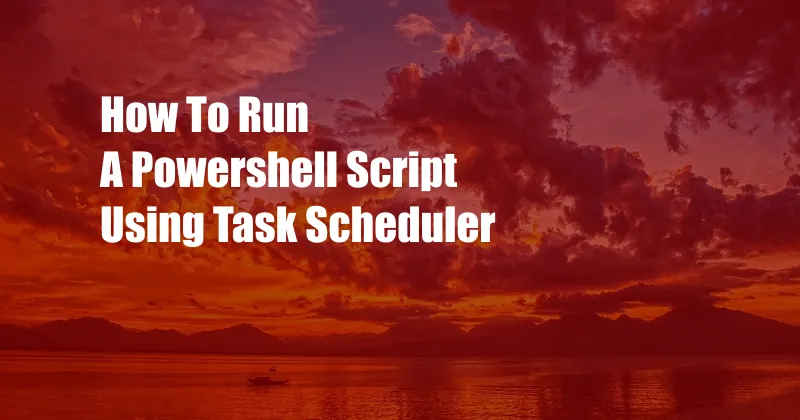 How To Run A Powershell Script Using Task Scheduler