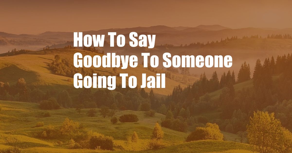 How To Say Goodbye To Someone Going To Jail