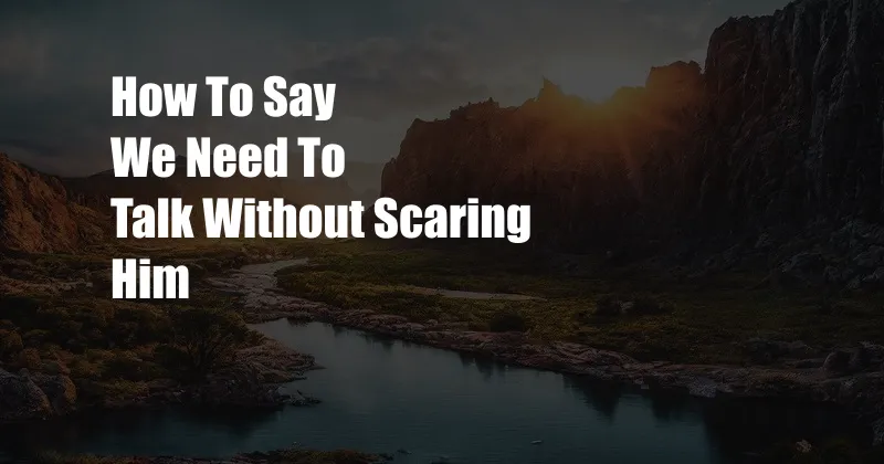 How To Say We Need To Talk Without Scaring Him