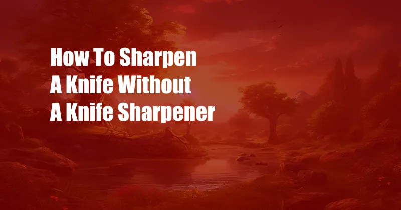 How To Sharpen A Knife Without A Knife Sharpener