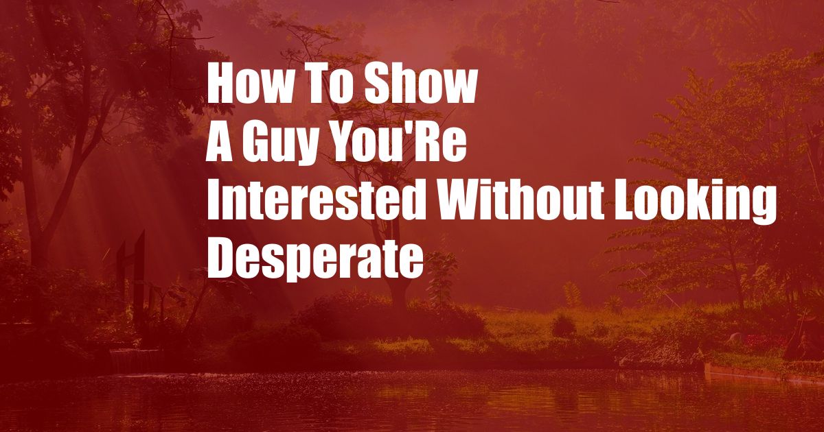 How To Show A Guy You'Re Interested Without Looking Desperate