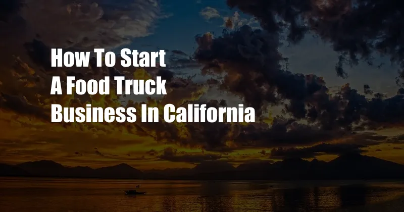 How To Start A Food Truck Business In California