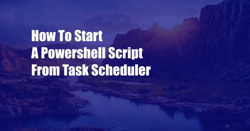 How To Start A Powershell Script From Task Scheduler