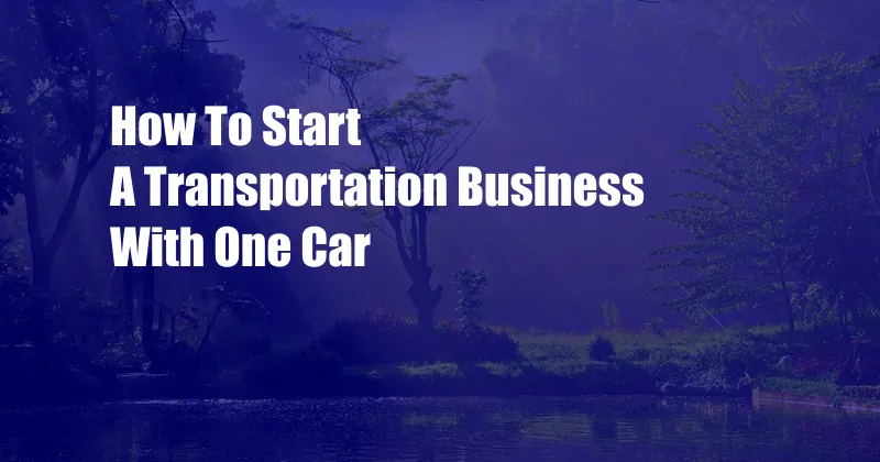 How To Start A Transportation Business With One Car