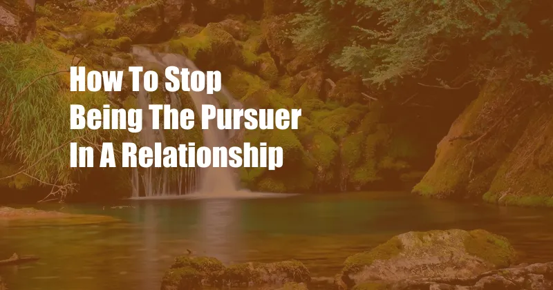 How To Stop Being The Pursuer In A Relationship