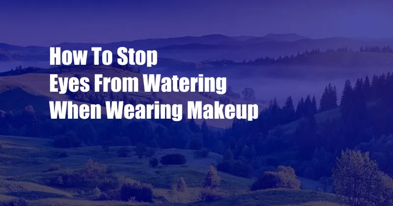 How To Stop Eyes From Watering When Wearing Makeup