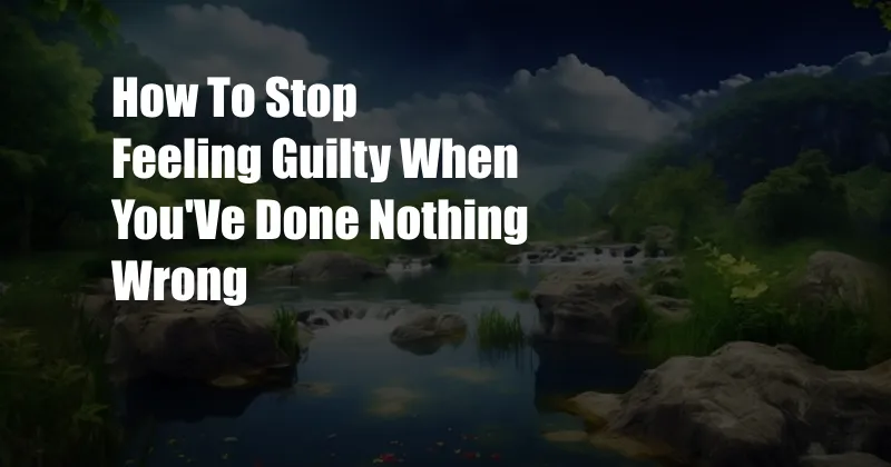 How To Stop Feeling Guilty When You'Ve Done Nothing Wrong