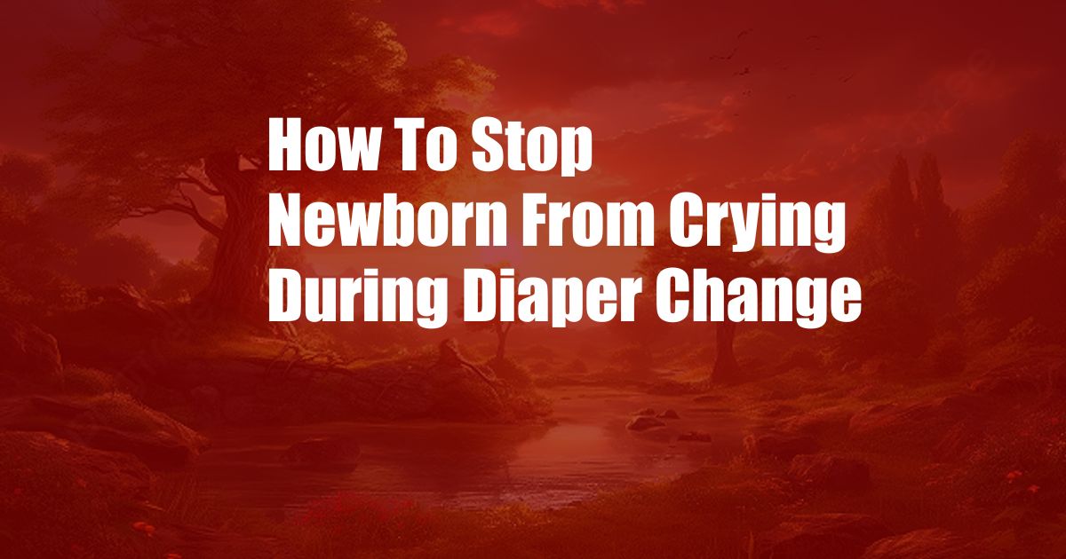 How To Stop Newborn From Crying During Diaper Change